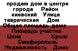 продам дом в центре города  › Район ­ киевский › Улица ­ таврическая  › Дом ­ 5 › Общая площадь дома ­ 52 › Площадь участка ­ 1 › Цена ­ 5 000 000 - Крым, Симферополь Недвижимость » Дома, коттеджи, дачи продажа   . Крым,Симферополь